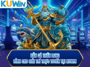 Bắn Cá Thần Long - Đỉnh Cao Giải Trí Trực Tuyến Tại KUWIN