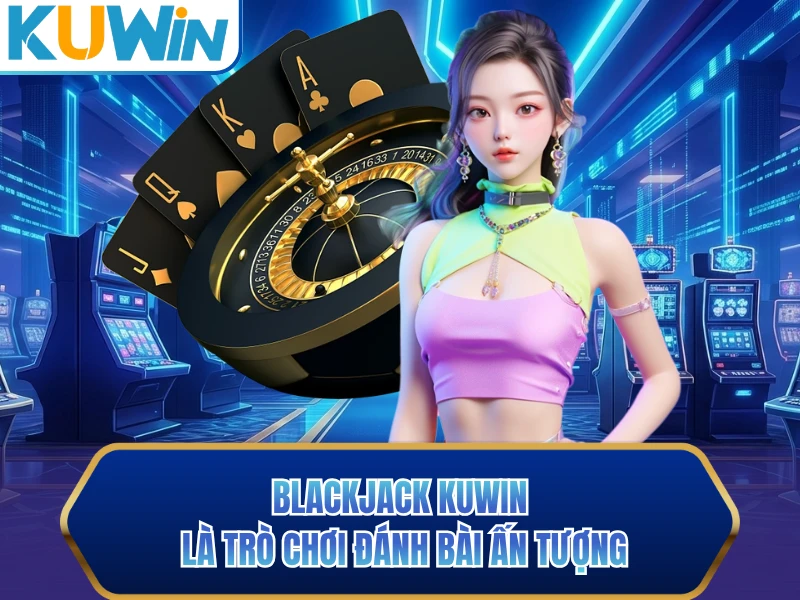 Blackjack KUWIN là trò chơi đánh bài ấn tượng Blackjack KUWIN là trò chơi đánh bài ấn tượng