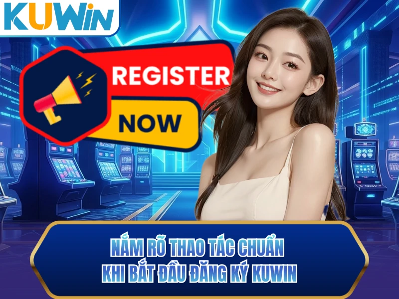 Nắm rõ thao tác chuẩn khi bắt đầu đăng ký KUWIN Nắm rõ thao tác chuẩn khi bắt đầu đăng ký KUWIN