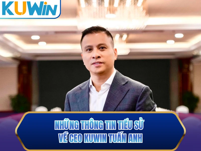 Những thông tin tiểu sử về CEO KUWIN Tuấn Anh Những thông tin tiểu sử về CEO KUWIN Tuấn Anh